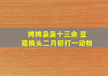 娉娉袅袅十三余 豆蔻梢头二月初打一动物